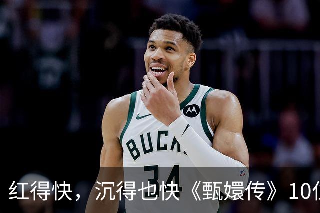 红得快，沉得也快《甄嬛传》10位惊艳演员现状曝光，各个令人唏嘘
