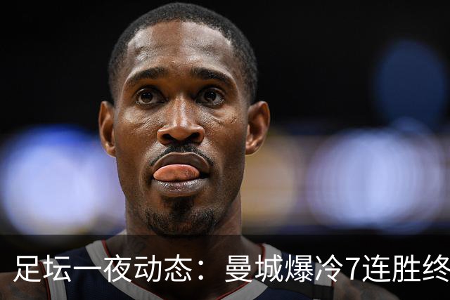 足坛一夜动态：曼城爆冷7连胜终结，阿森纳双喜临门，热刺攻陷蓝桥